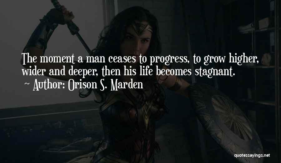 Orison S. Marden Quotes: The Moment A Man Ceases To Progress, To Grow Higher, Wider And Deeper, Then His Life Becomes Stagnant.