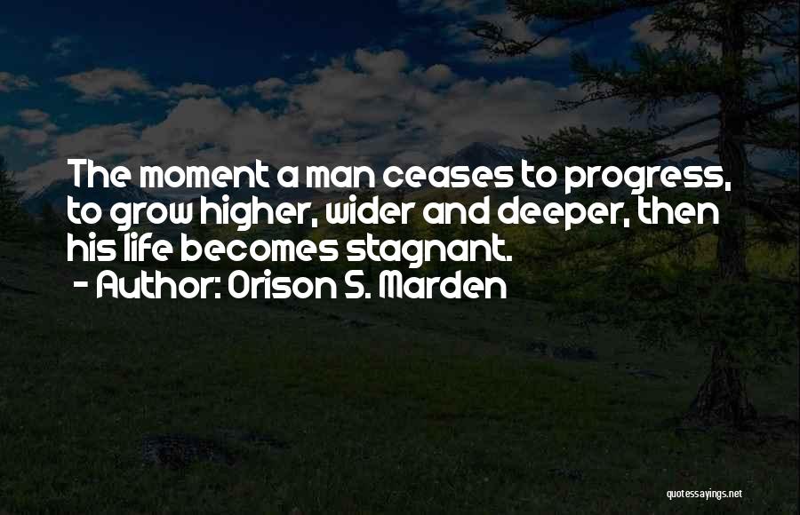 Orison S. Marden Quotes: The Moment A Man Ceases To Progress, To Grow Higher, Wider And Deeper, Then His Life Becomes Stagnant.