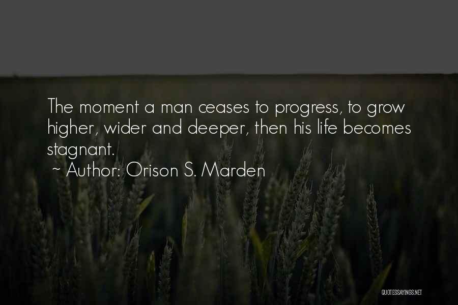 Orison S. Marden Quotes: The Moment A Man Ceases To Progress, To Grow Higher, Wider And Deeper, Then His Life Becomes Stagnant.