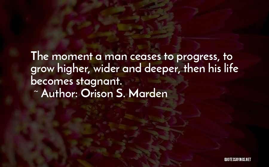 Orison S. Marden Quotes: The Moment A Man Ceases To Progress, To Grow Higher, Wider And Deeper, Then His Life Becomes Stagnant.