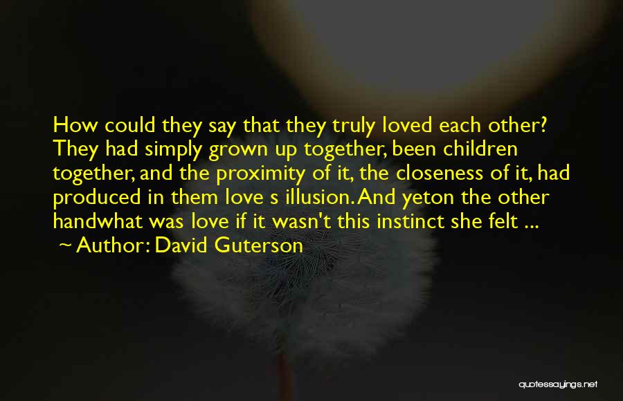 David Guterson Quotes: How Could They Say That They Truly Loved Each Other? They Had Simply Grown Up Together, Been Children Together, And