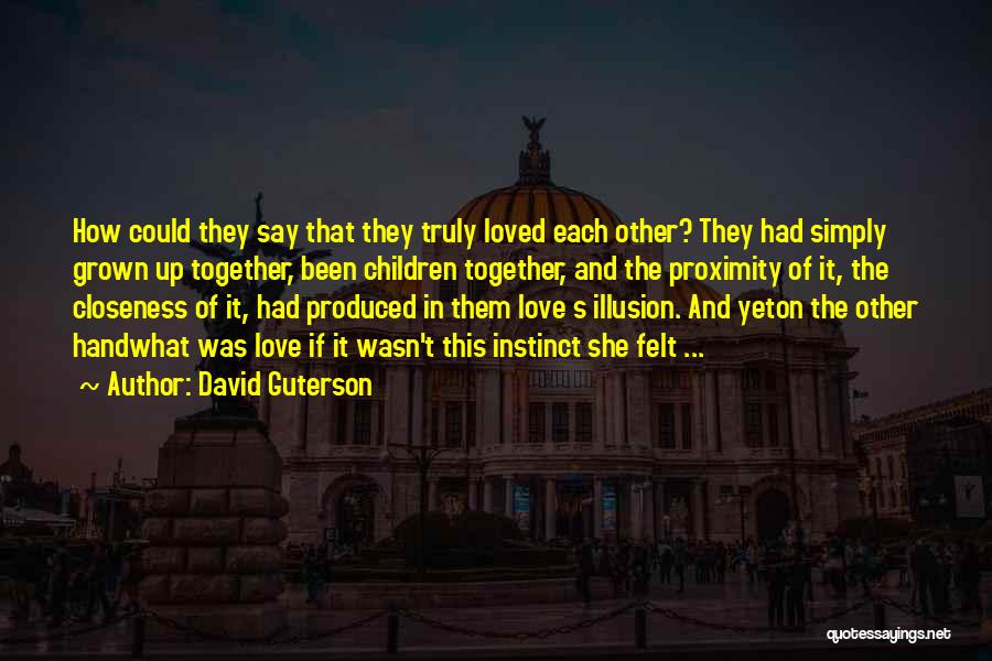 David Guterson Quotes: How Could They Say That They Truly Loved Each Other? They Had Simply Grown Up Together, Been Children Together, And