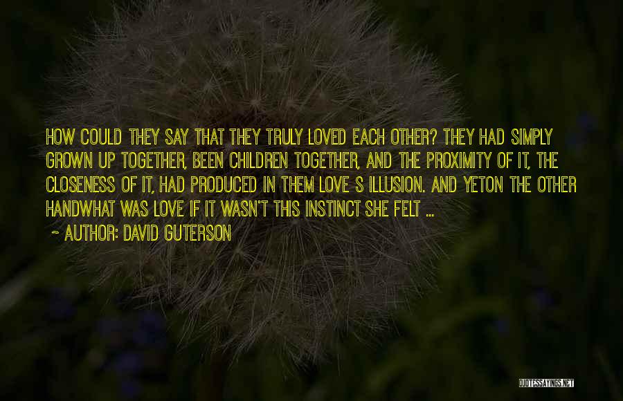 David Guterson Quotes: How Could They Say That They Truly Loved Each Other? They Had Simply Grown Up Together, Been Children Together, And