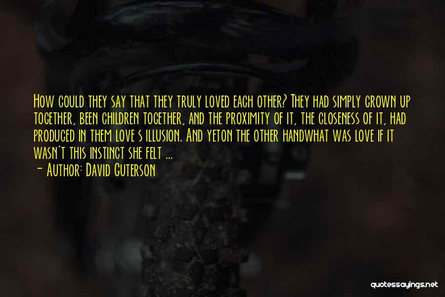 David Guterson Quotes: How Could They Say That They Truly Loved Each Other? They Had Simply Grown Up Together, Been Children Together, And