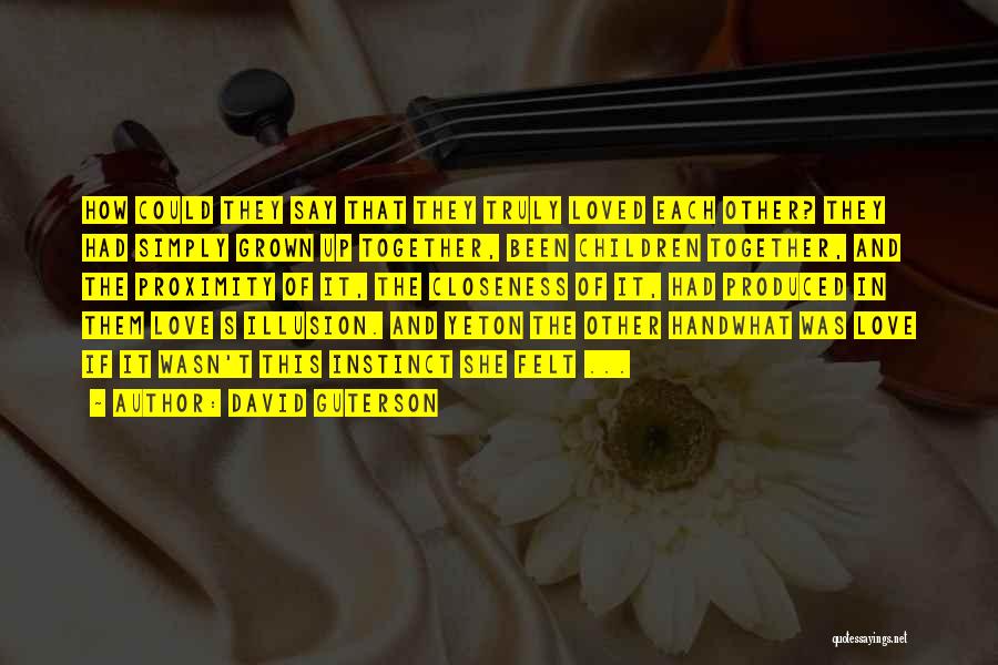 David Guterson Quotes: How Could They Say That They Truly Loved Each Other? They Had Simply Grown Up Together, Been Children Together, And