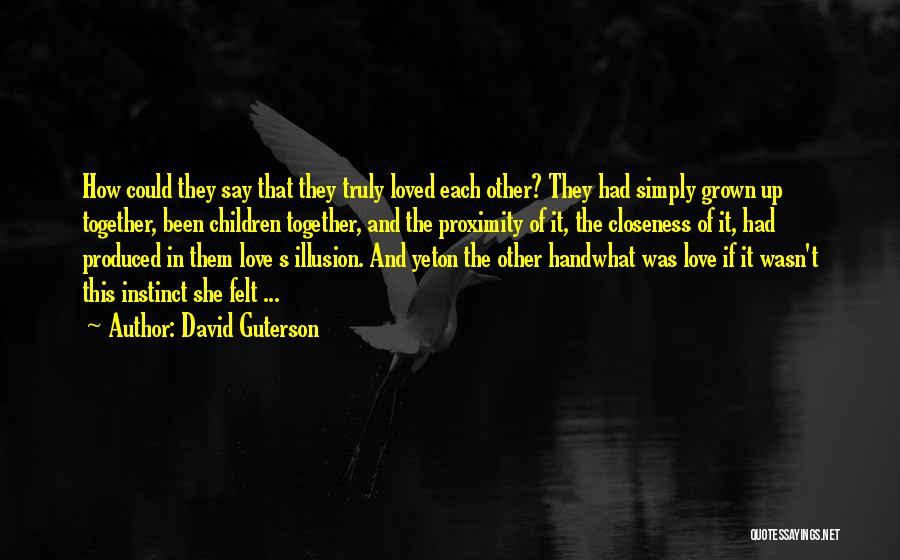 David Guterson Quotes: How Could They Say That They Truly Loved Each Other? They Had Simply Grown Up Together, Been Children Together, And