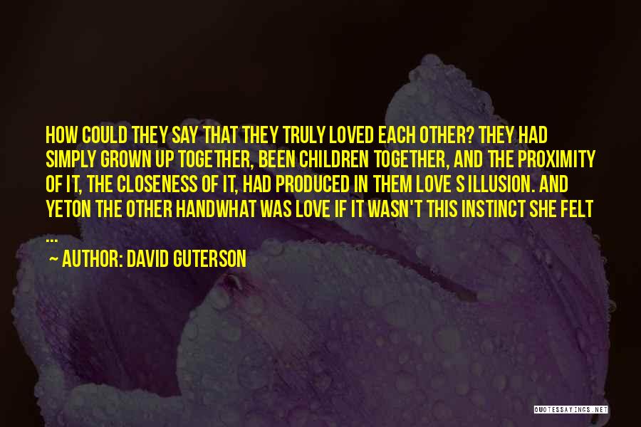 David Guterson Quotes: How Could They Say That They Truly Loved Each Other? They Had Simply Grown Up Together, Been Children Together, And