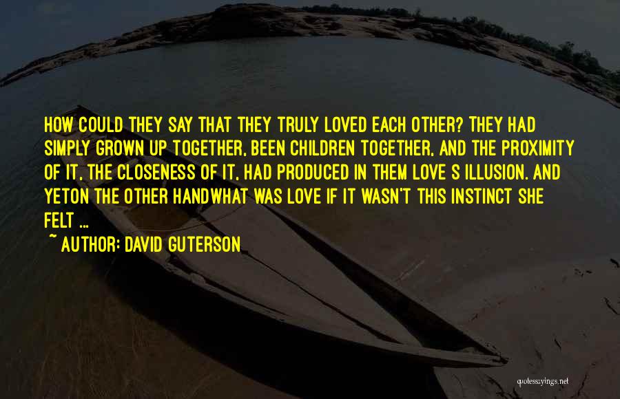 David Guterson Quotes: How Could They Say That They Truly Loved Each Other? They Had Simply Grown Up Together, Been Children Together, And