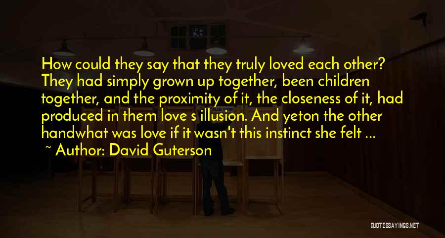 David Guterson Quotes: How Could They Say That They Truly Loved Each Other? They Had Simply Grown Up Together, Been Children Together, And