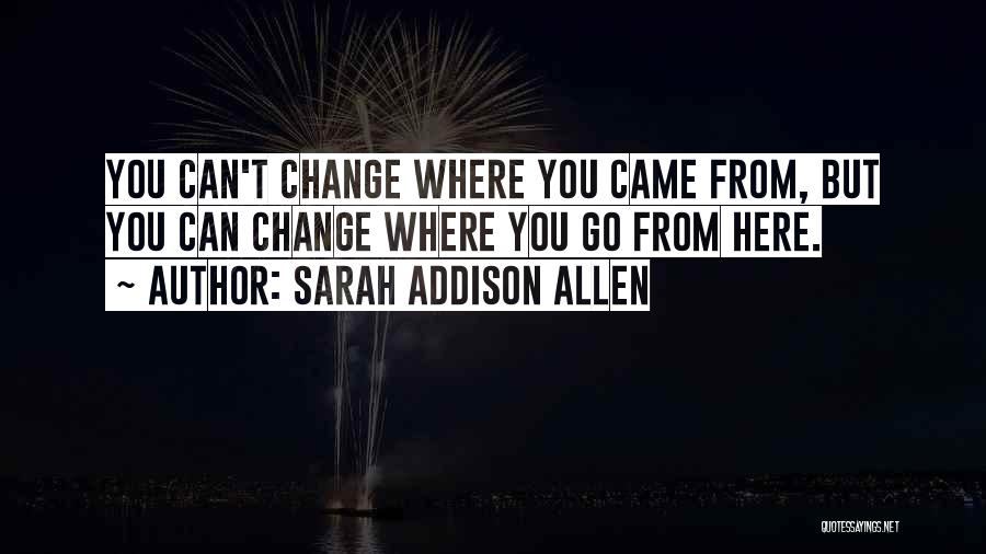 Sarah Addison Allen Quotes: You Can't Change Where You Came From, But You Can Change Where You Go From Here.