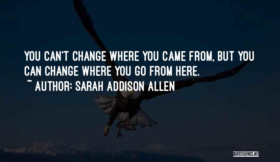 Sarah Addison Allen Quotes: You Can't Change Where You Came From, But You Can Change Where You Go From Here.