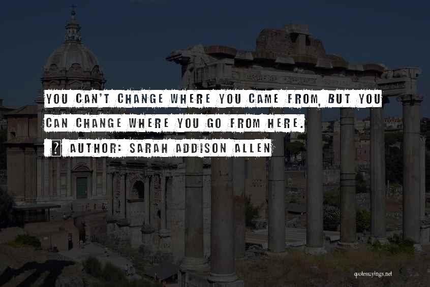 Sarah Addison Allen Quotes: You Can't Change Where You Came From, But You Can Change Where You Go From Here.