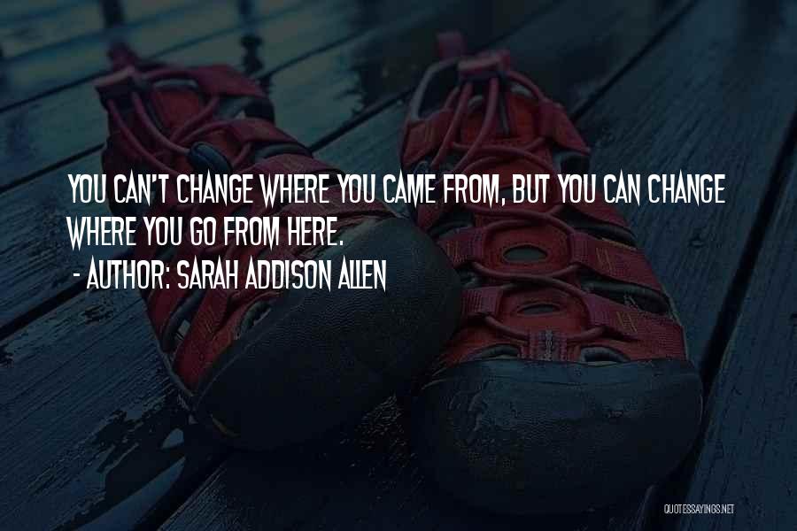 Sarah Addison Allen Quotes: You Can't Change Where You Came From, But You Can Change Where You Go From Here.