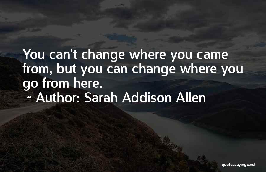 Sarah Addison Allen Quotes: You Can't Change Where You Came From, But You Can Change Where You Go From Here.