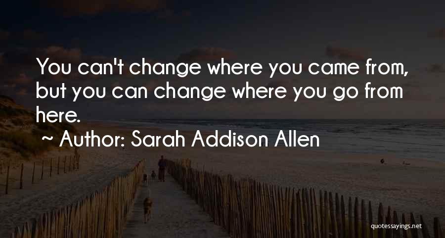 Sarah Addison Allen Quotes: You Can't Change Where You Came From, But You Can Change Where You Go From Here.