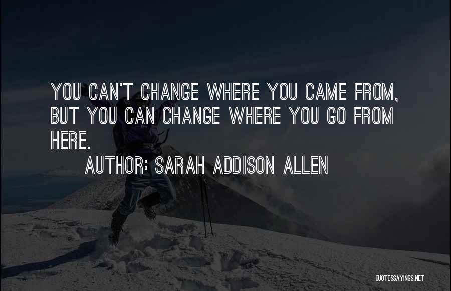 Sarah Addison Allen Quotes: You Can't Change Where You Came From, But You Can Change Where You Go From Here.