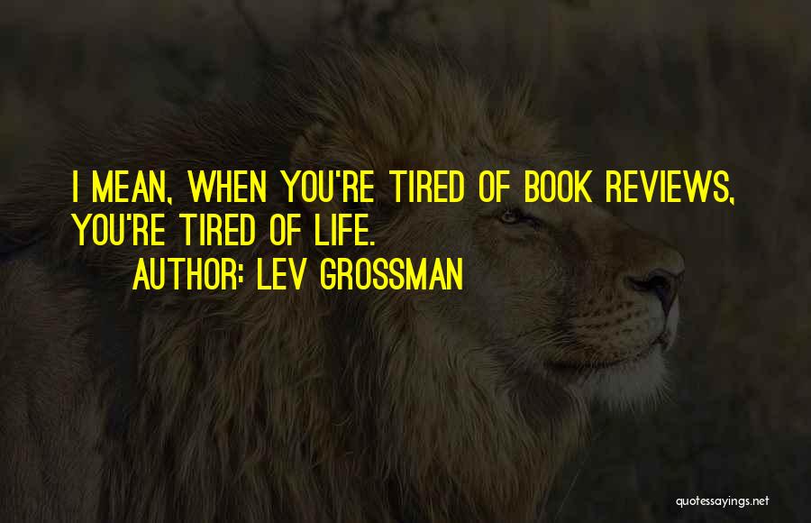 Lev Grossman Quotes: I Mean, When You're Tired Of Book Reviews, You're Tired Of Life.