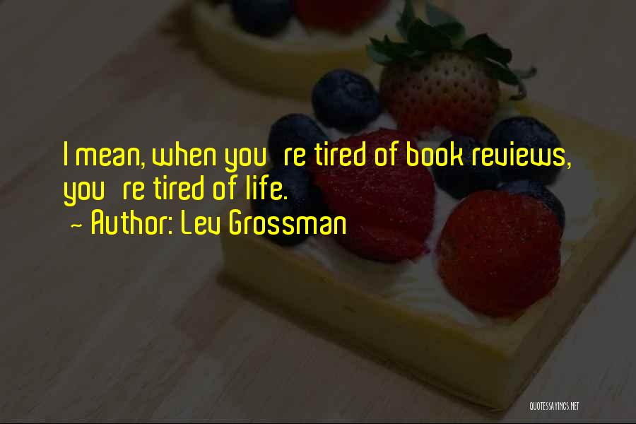 Lev Grossman Quotes: I Mean, When You're Tired Of Book Reviews, You're Tired Of Life.