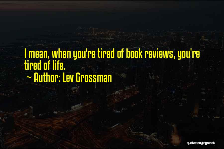 Lev Grossman Quotes: I Mean, When You're Tired Of Book Reviews, You're Tired Of Life.