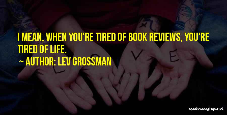 Lev Grossman Quotes: I Mean, When You're Tired Of Book Reviews, You're Tired Of Life.