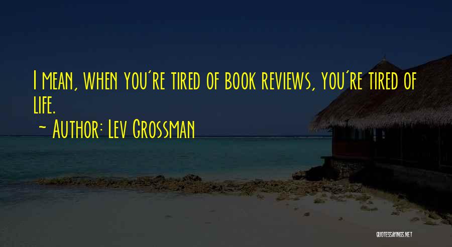 Lev Grossman Quotes: I Mean, When You're Tired Of Book Reviews, You're Tired Of Life.