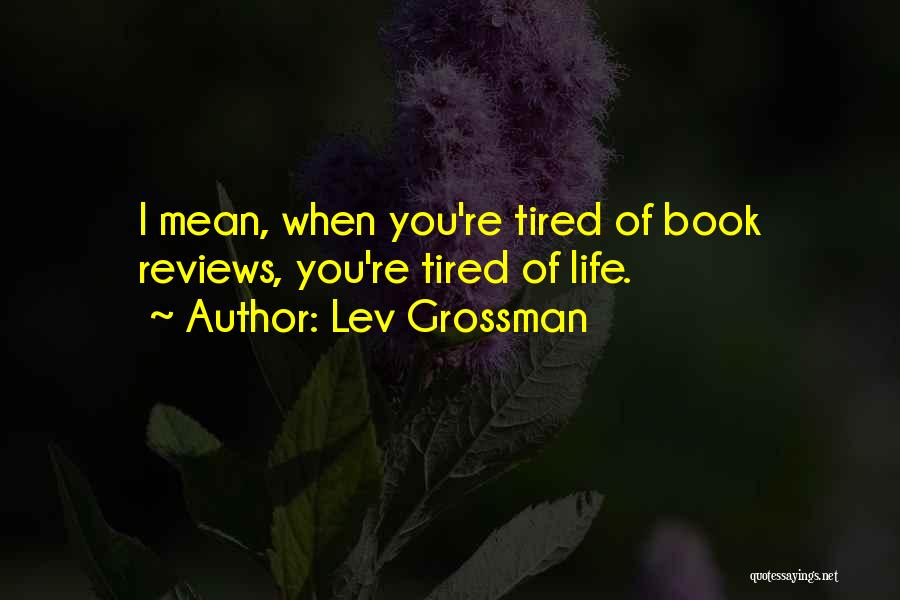 Lev Grossman Quotes: I Mean, When You're Tired Of Book Reviews, You're Tired Of Life.