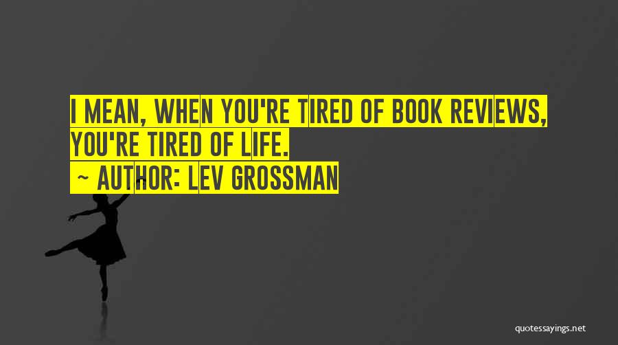 Lev Grossman Quotes: I Mean, When You're Tired Of Book Reviews, You're Tired Of Life.