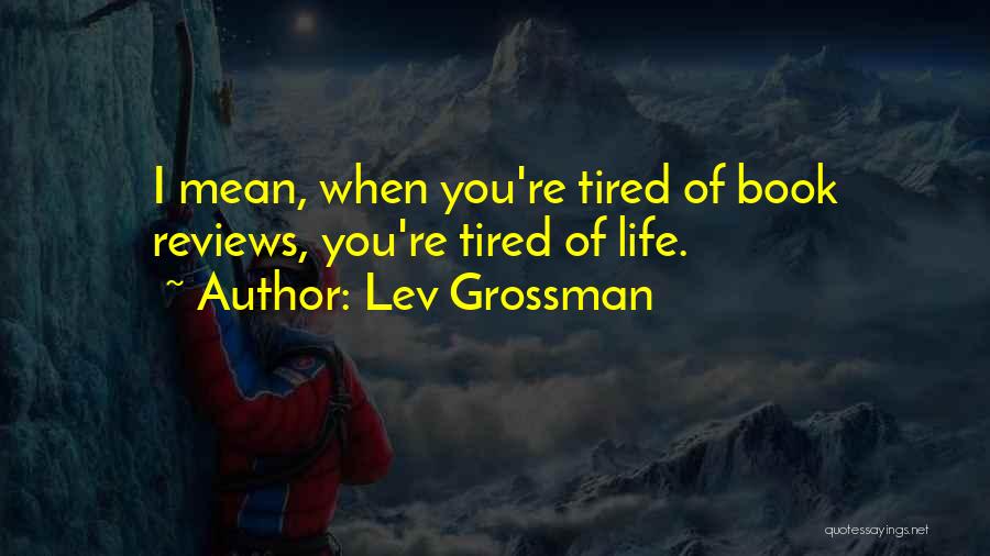 Lev Grossman Quotes: I Mean, When You're Tired Of Book Reviews, You're Tired Of Life.