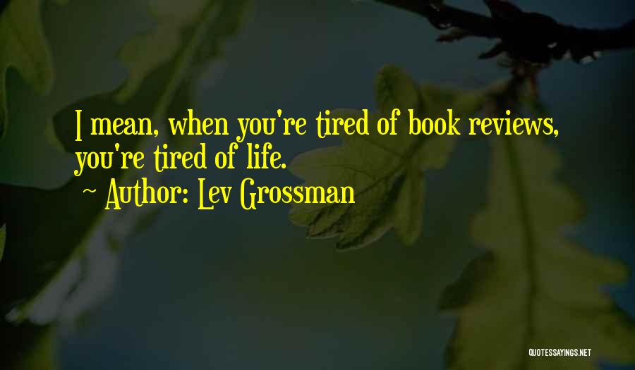 Lev Grossman Quotes: I Mean, When You're Tired Of Book Reviews, You're Tired Of Life.