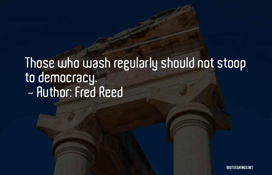 Fred Reed Quotes: Those Who Wash Regularly Should Not Stoop To Democracy.