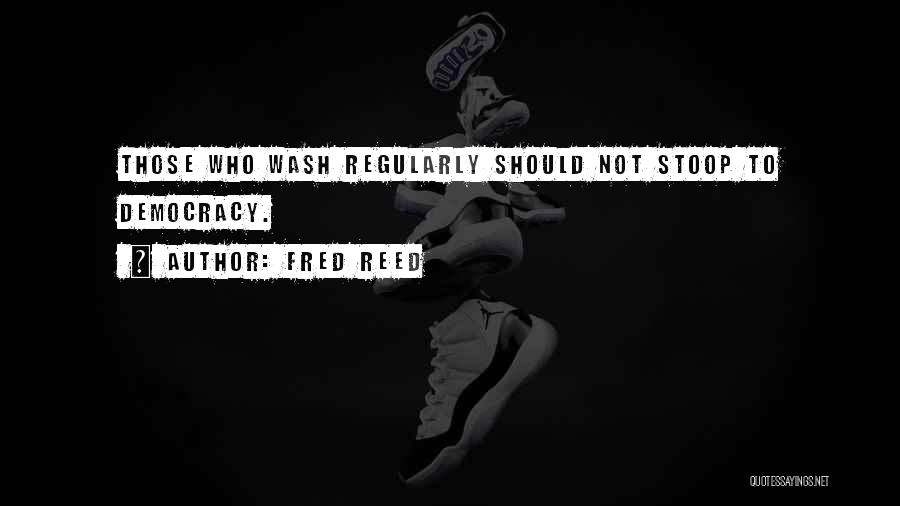 Fred Reed Quotes: Those Who Wash Regularly Should Not Stoop To Democracy.