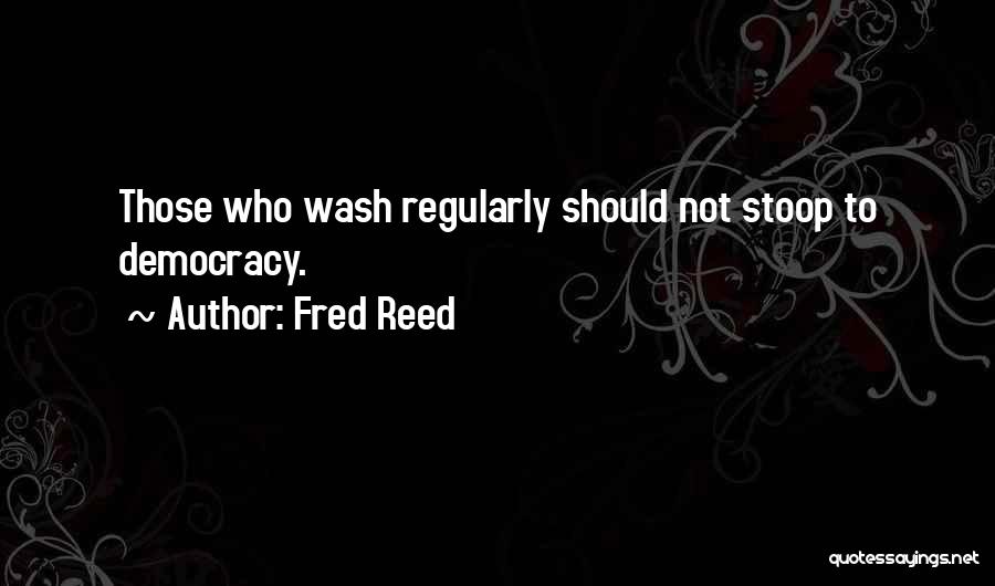 Fred Reed Quotes: Those Who Wash Regularly Should Not Stoop To Democracy.