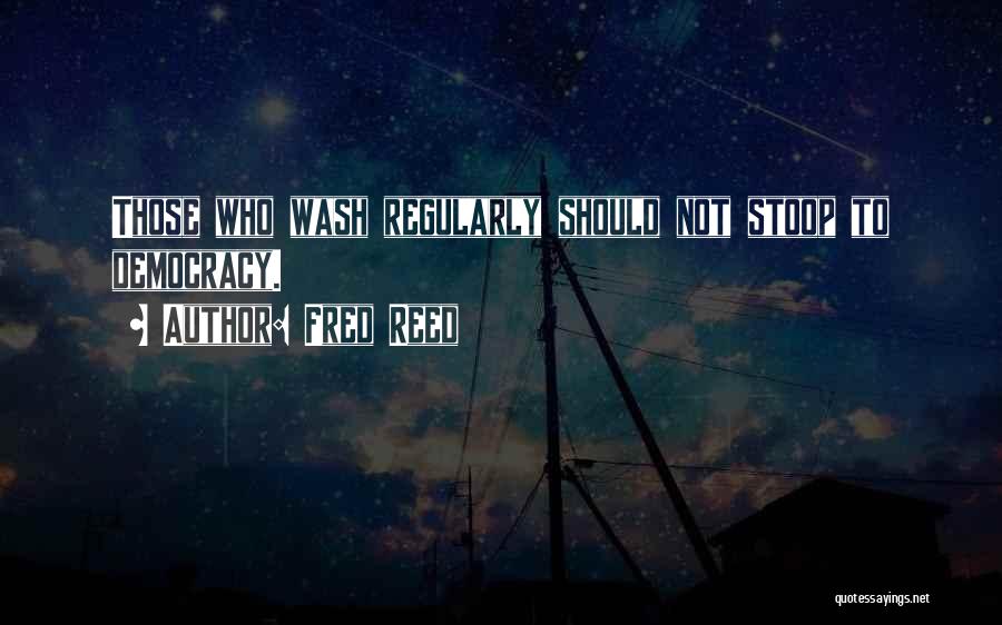 Fred Reed Quotes: Those Who Wash Regularly Should Not Stoop To Democracy.