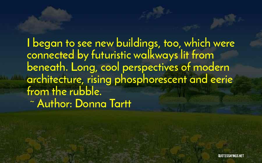 Donna Tartt Quotes: I Began To See New Buildings, Too, Which Were Connected By Futuristic Walkways Lit From Beneath. Long, Cool Perspectives Of