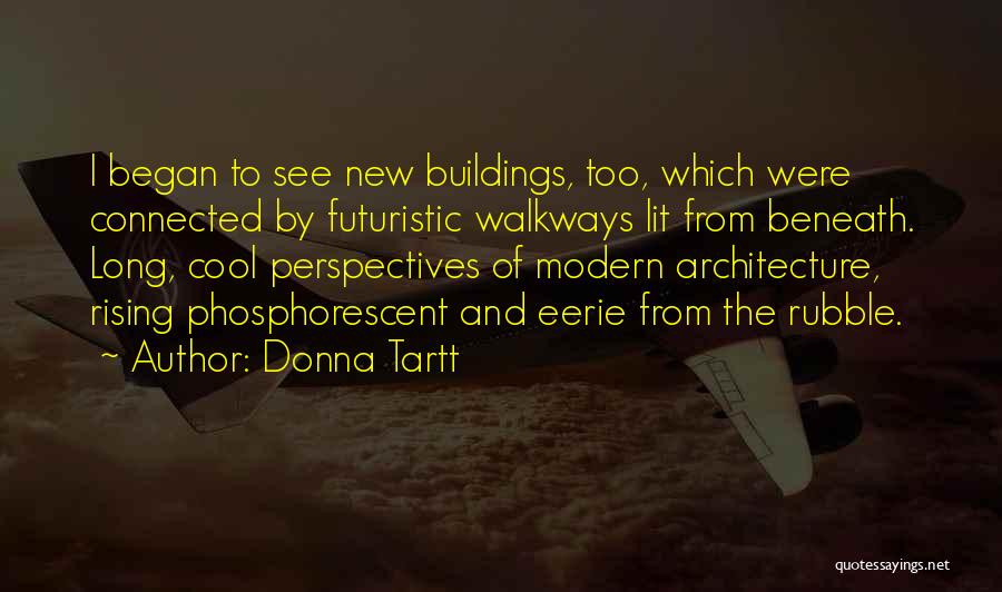 Donna Tartt Quotes: I Began To See New Buildings, Too, Which Were Connected By Futuristic Walkways Lit From Beneath. Long, Cool Perspectives Of