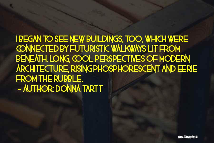 Donna Tartt Quotes: I Began To See New Buildings, Too, Which Were Connected By Futuristic Walkways Lit From Beneath. Long, Cool Perspectives Of