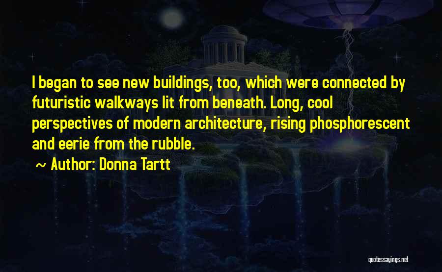 Donna Tartt Quotes: I Began To See New Buildings, Too, Which Were Connected By Futuristic Walkways Lit From Beneath. Long, Cool Perspectives Of