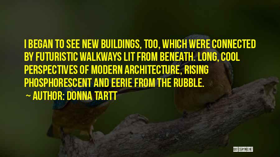 Donna Tartt Quotes: I Began To See New Buildings, Too, Which Were Connected By Futuristic Walkways Lit From Beneath. Long, Cool Perspectives Of