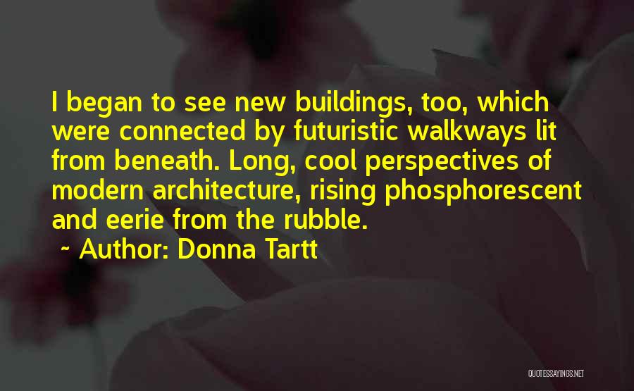 Donna Tartt Quotes: I Began To See New Buildings, Too, Which Were Connected By Futuristic Walkways Lit From Beneath. Long, Cool Perspectives Of