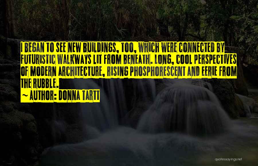 Donna Tartt Quotes: I Began To See New Buildings, Too, Which Were Connected By Futuristic Walkways Lit From Beneath. Long, Cool Perspectives Of