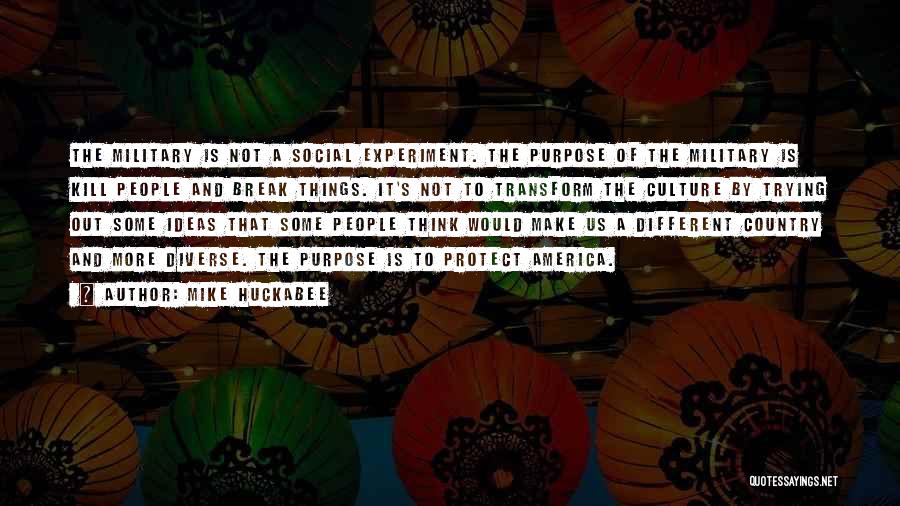 Mike Huckabee Quotes: The Military Is Not A Social Experiment. The Purpose Of The Military Is Kill People And Break Things. It's Not