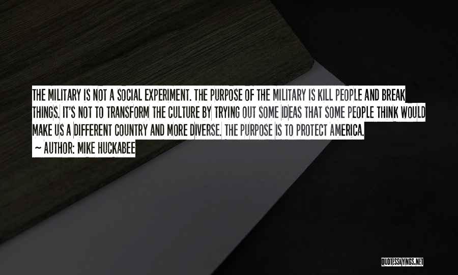 Mike Huckabee Quotes: The Military Is Not A Social Experiment. The Purpose Of The Military Is Kill People And Break Things. It's Not