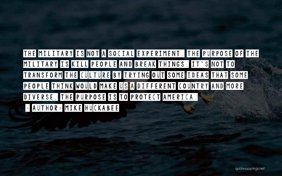 Mike Huckabee Quotes: The Military Is Not A Social Experiment. The Purpose Of The Military Is Kill People And Break Things. It's Not