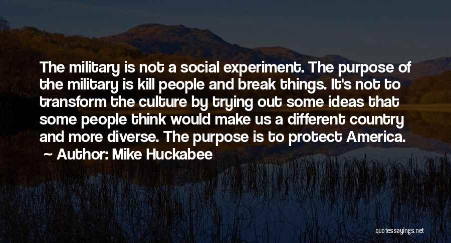 Mike Huckabee Quotes: The Military Is Not A Social Experiment. The Purpose Of The Military Is Kill People And Break Things. It's Not