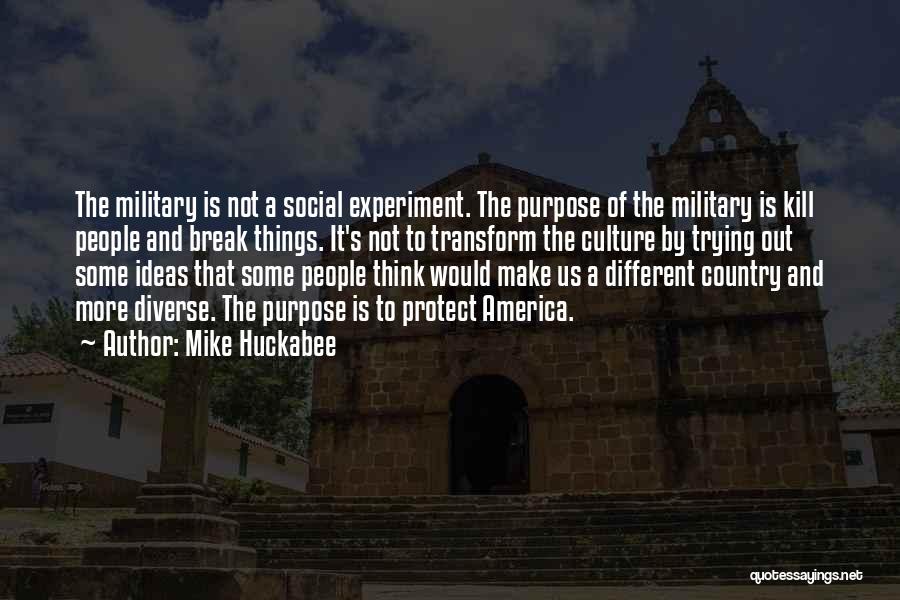 Mike Huckabee Quotes: The Military Is Not A Social Experiment. The Purpose Of The Military Is Kill People And Break Things. It's Not