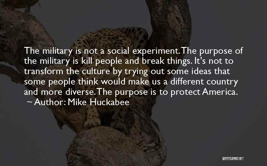 Mike Huckabee Quotes: The Military Is Not A Social Experiment. The Purpose Of The Military Is Kill People And Break Things. It's Not