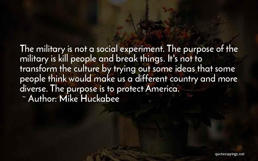 Mike Huckabee Quotes: The Military Is Not A Social Experiment. The Purpose Of The Military Is Kill People And Break Things. It's Not