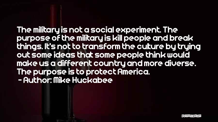 Mike Huckabee Quotes: The Military Is Not A Social Experiment. The Purpose Of The Military Is Kill People And Break Things. It's Not