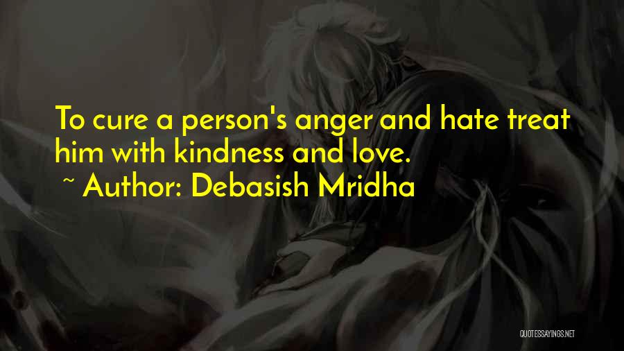 Debasish Mridha Quotes: To Cure A Person's Anger And Hate Treat Him With Kindness And Love.