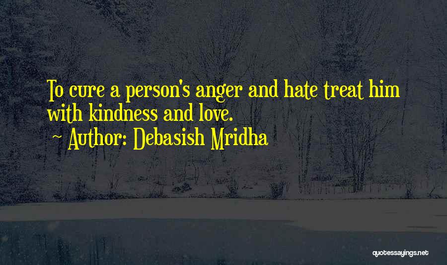 Debasish Mridha Quotes: To Cure A Person's Anger And Hate Treat Him With Kindness And Love.